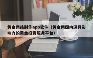 广州黄金网站制作app软件（黄金网国内深具影响力的黄金投资服务平台）