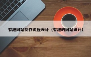 广州有趣网站制作流程设计（有趣的网站设计）