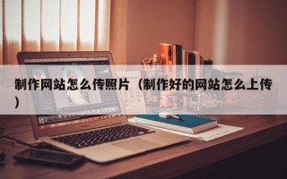 广州制作网站怎么传照片（制作好的网站怎么上传）