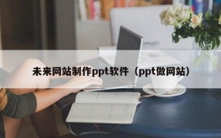 广州未来网站制作ppt软件（ppt做网站）