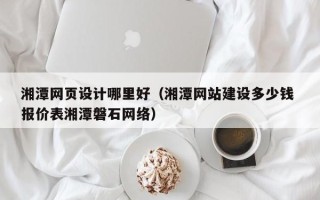 广州湘潭网页设计哪里好（湘潭网站建设多少钱 报价表湘潭磐石网络）