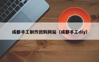 广州成都手工制作团购网站（成都手工diy）