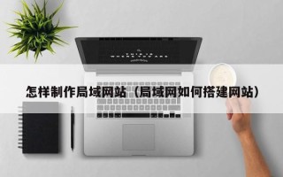 广州怎样制作局域网站（局域网如何搭建网站）