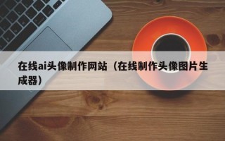 广州在线ai头像制作网站（在线制作头像图片生成器）