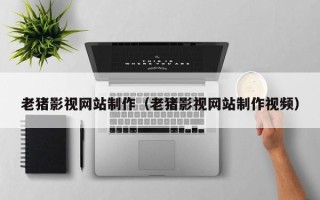 广州老猪影视网站制作（老猪影视网站制作视频）
