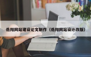 广州岳阳网站建设论文制作（岳阳网站设计改版）