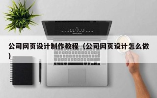 广州公司网页设计制作教程（公司网页设计怎么做）