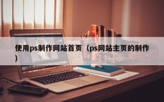 广州使用ps制作网站首页（ps网站主页的制作）