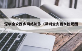 广州深圳宝安西乡网站制作（深圳宝安西乡控规图）