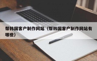 广州帮韩国客户制作网站（帮韩国客户制作网站有哪些）